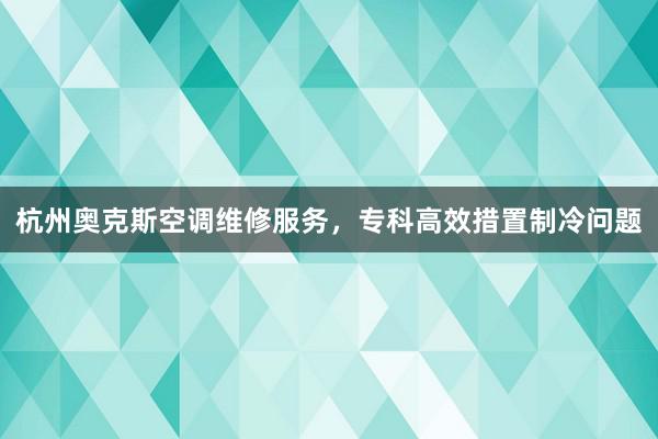 杭州奥克斯空调维修服务，专科高效措置制冷问题