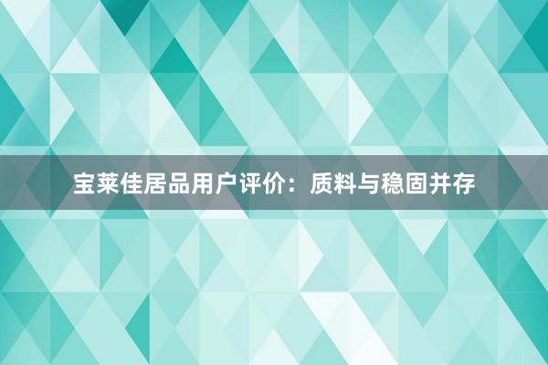 宝莱佳居品用户评价：质料与稳固并存